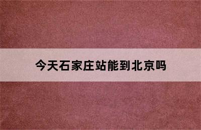 今天石家庄站能到北京吗