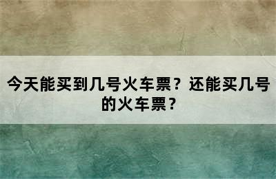 今天能买到几号火车票？还能买几号的火车票？