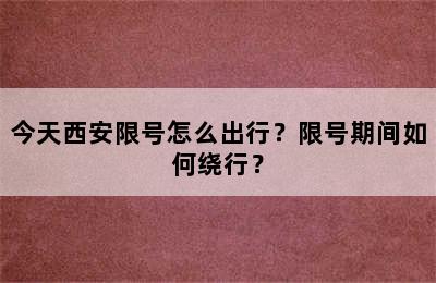 今天西安限号怎么出行？限号期间如何绕行？