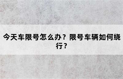 今天车限号怎么办？限号车辆如何绕行？