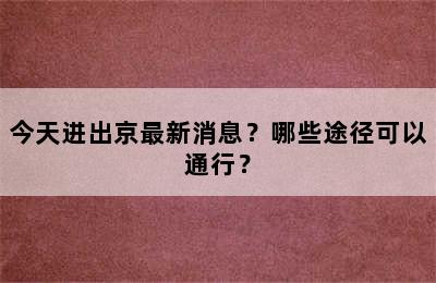今天进出京最新消息？哪些途径可以通行？