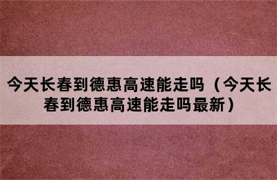 今天长春到德惠高速能走吗（今天长春到德惠高速能走吗最新）