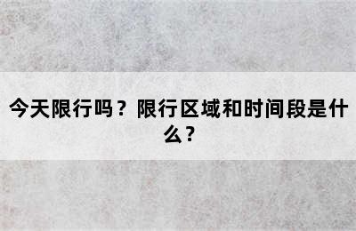 今天限行吗？限行区域和时间段是什么？