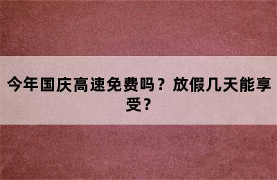 今年国庆高速免费吗？放假几天能享受？
