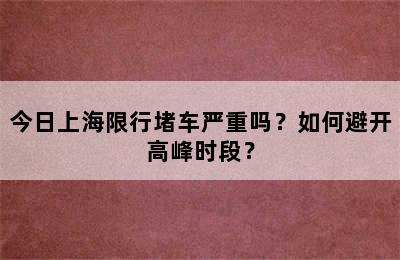 今日上海限行堵车严重吗？如何避开高峰时段？