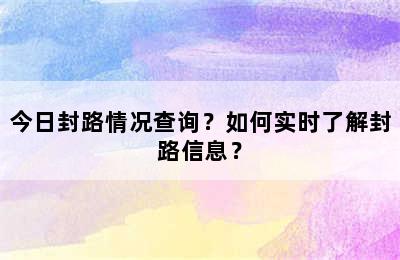 今日封路情况查询？如何实时了解封路信息？
