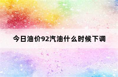 今日油价92汽油什么时候下调