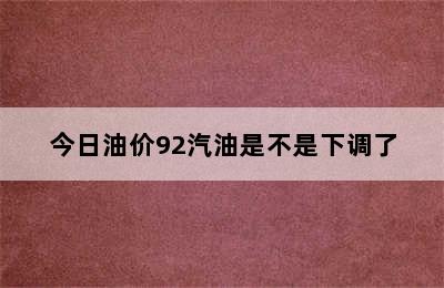 今日油价92汽油是不是下调了