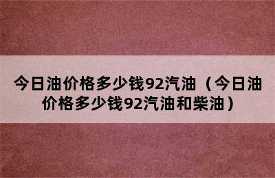 今日油价格多少钱92汽油（今日油价格多少钱92汽油和柴油）