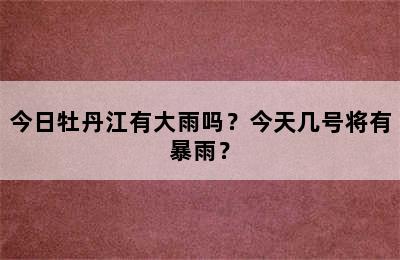 今日牡丹江有大雨吗？今天几号将有暴雨？