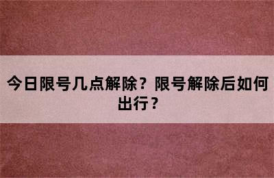 今日限号几点解除？限号解除后如何出行？