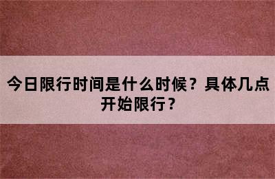 今日限行时间是什么时候？具体几点开始限行？