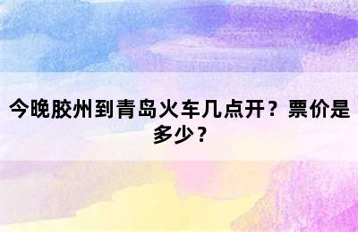 今晚胶州到青岛火车几点开？票价是多少？