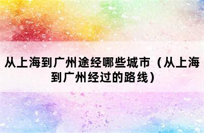 从上海到广州途经哪些城市（从上海到广州经过的路线）