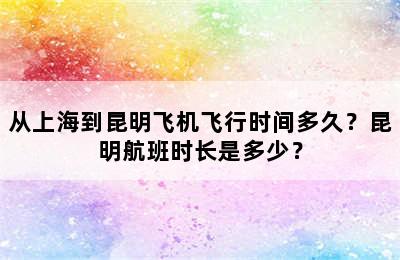 从上海到昆明飞机飞行时间多久？昆明航班时长是多少？