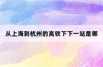 从上海到杭州的高铁下下一站是哪