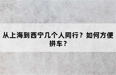从上海到西宁几个人同行？如何方便拼车？