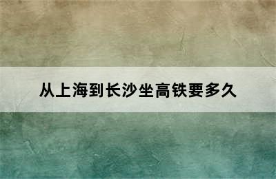 从上海到长沙坐高铁要多久