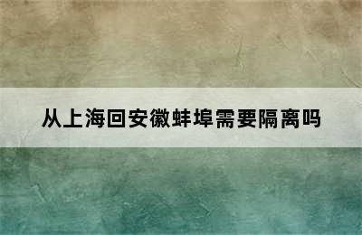 从上海回安徽蚌埠需要隔离吗
