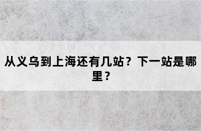 从义乌到上海还有几站？下一站是哪里？