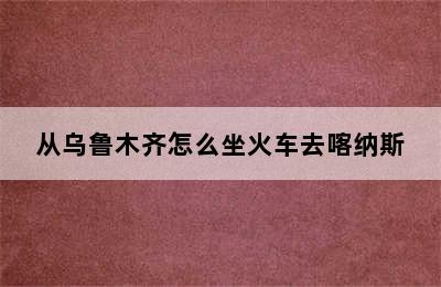 从乌鲁木齐怎么坐火车去喀纳斯