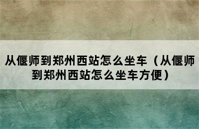 从偃师到郑州西站怎么坐车（从偃师到郑州西站怎么坐车方便）