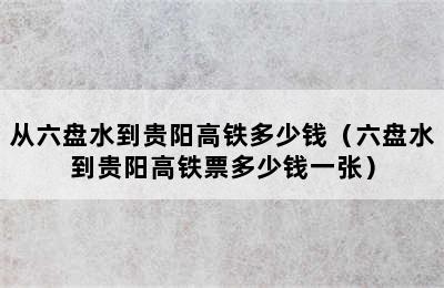 从六盘水到贵阳高铁多少钱（六盘水到贵阳高铁票多少钱一张）