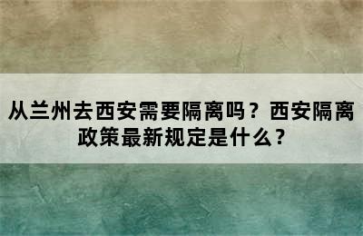 从兰州去西安需要隔离吗？西安隔离政策最新规定是什么？