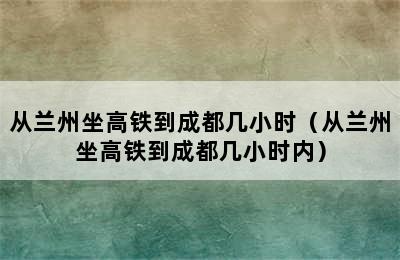 从兰州坐高铁到成都几小时（从兰州坐高铁到成都几小时内）