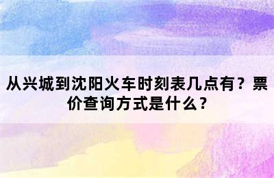 从兴城到沈阳火车时刻表几点有？票价查询方式是什么？