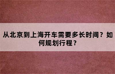 从北京到上海开车需要多长时间？如何规划行程？