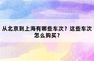 从北京到上海有哪些车次？这些车次怎么购买？
