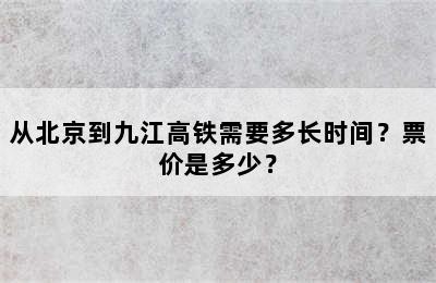 从北京到九江高铁需要多长时间？票价是多少？