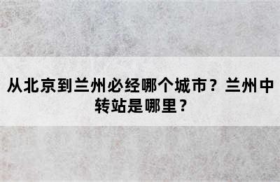 从北京到兰州必经哪个城市？兰州中转站是哪里？