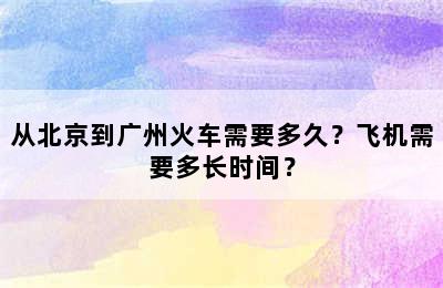 从北京到广州火车需要多久？飞机需要多长时间？