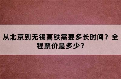 从北京到无锡高铁需要多长时间？全程票价是多少？