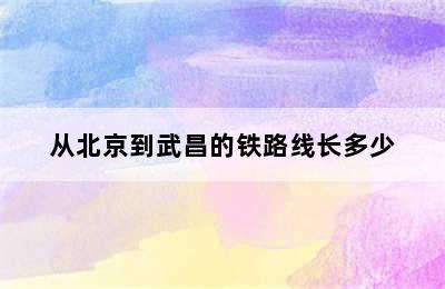 从北京到武昌的铁路线长多少