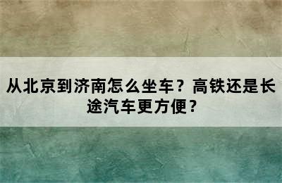 从北京到济南怎么坐车？高铁还是长途汽车更方便？