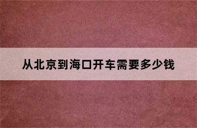 从北京到海口开车需要多少钱