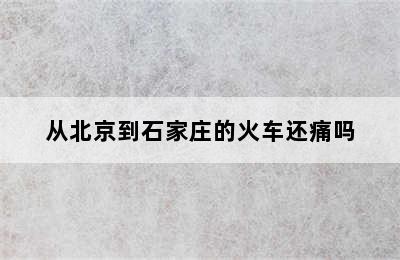 从北京到石家庄的火车还痛吗