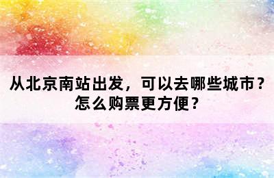 从北京南站出发，可以去哪些城市？怎么购票更方便？