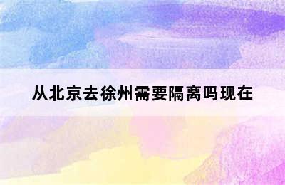 从北京去徐州需要隔离吗现在