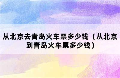 从北京去青岛火车票多少钱（从北京到青岛火车票多少钱）