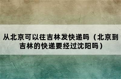 从北京可以往吉林发快递吗（北京到吉林的快递要经过沈阳吗）