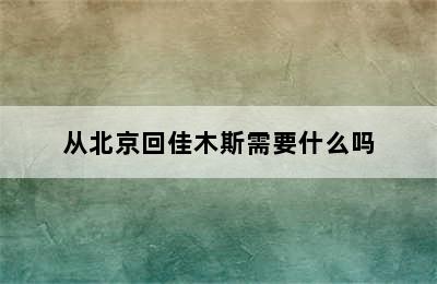 从北京回佳木斯需要什么吗