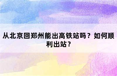 从北京回郑州能出高铁站吗？如何顺利出站？