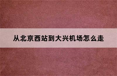 从北京西站到大兴机场怎么走