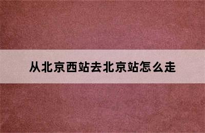 从北京西站去北京站怎么走