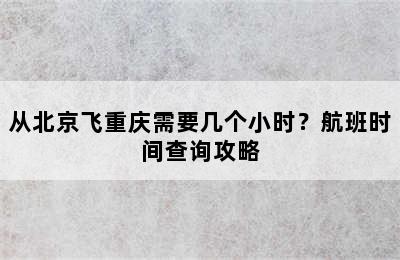 从北京飞重庆需要几个小时？航班时间查询攻略