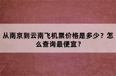 从南京到云南飞机票价格是多少？怎么查询最便宜？